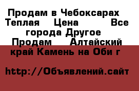 Продам в Чебоксарах!!!Теплая! › Цена ­ 250 - Все города Другое » Продам   . Алтайский край,Камень-на-Оби г.